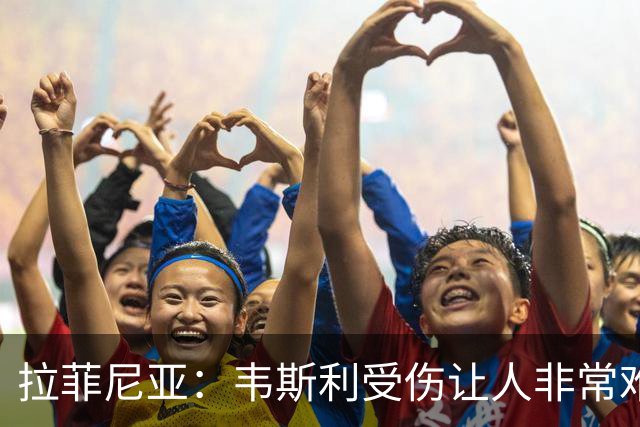 拉菲尼亚：韦斯利受伤让人非常难过，但他还年轻未来还有很多机会